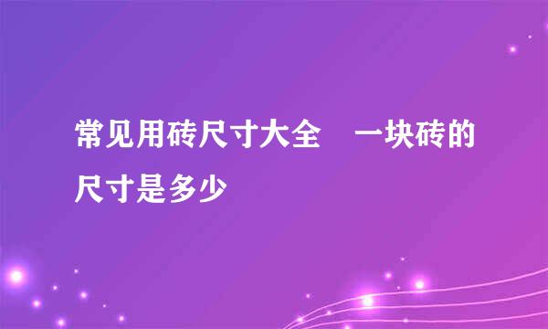 常见用砖尺寸大全 一块砖的尺寸是多少