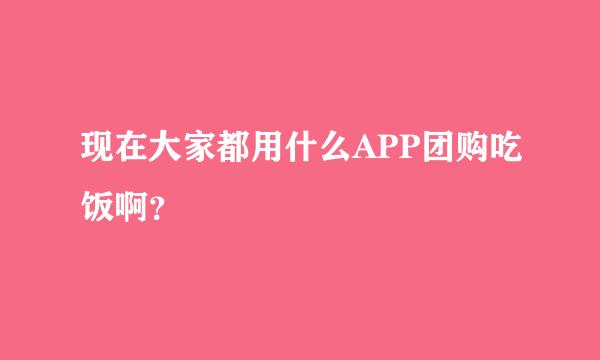 现在大家都用什么APP团购吃饭啊？