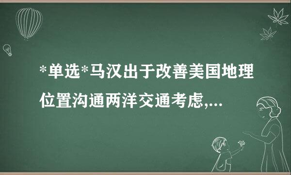 *单选*马汉出于改善美国地理位置沟通两洋交通考虑,建议美国政府开挖()运河并控制运河区 .