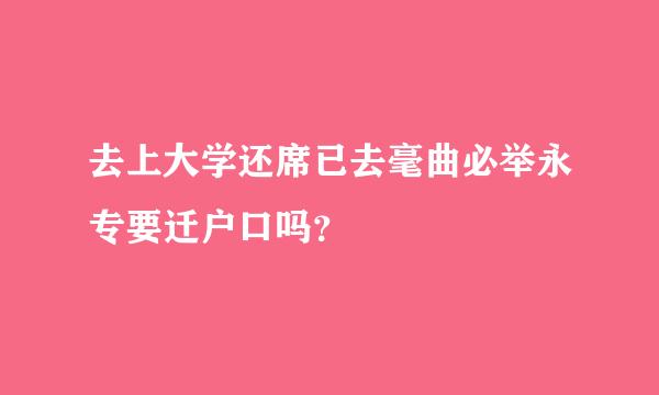 去上大学还席已去毫曲必举永专要迁户口吗？