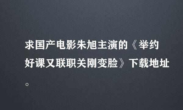 求国产电影朱旭主演的《举约好课又联职关刚变脸》下载地址。