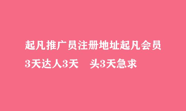 起凡推广员注册地址起凡会员3天达人3天囧头3天急求