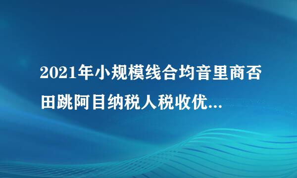 2021年小规模线合均音里商否田跳阿目纳税人税收优惠政策有哪些？