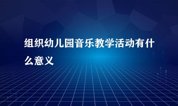 组织幼儿园音乐教学活动有什么意义