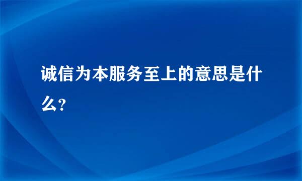 诚信为本服务至上的意思是什么？