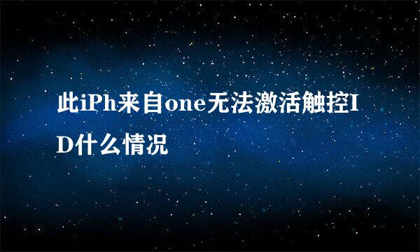 此iPh来自one无法激活触控ID什么情况