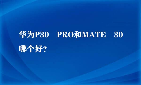 华为P30 PRO和MATE 30哪个好？