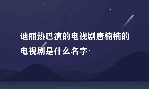 迪丽热巴演的电视剧唐楠楠的电视剧是什么名字