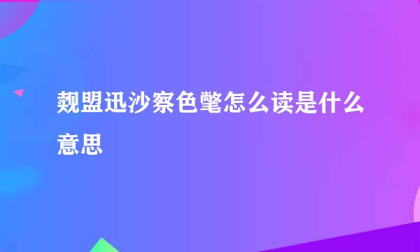 觌盟迅沙察色氅怎么读是什么意思