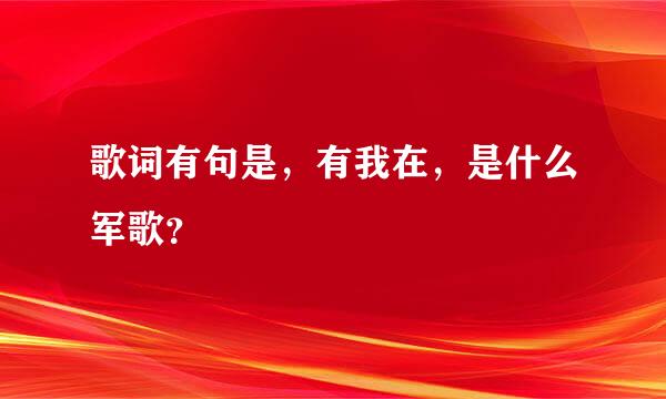 歌词有句是，有我在，是什么军歌？