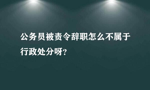 公务员被责令辞职怎么不属于行政处分呀？