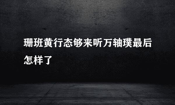 珊班黄行态够来听万轴璞最后怎样了