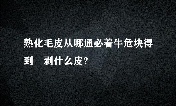 熟化毛皮从哪通必着牛危块得到 剥什么皮?