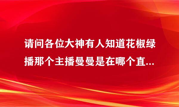 请问各位大神有人知道花椒绿播那个主播曼曼是在哪个直播间的吗？怎么样才能下载到那个软件？房间号多少？