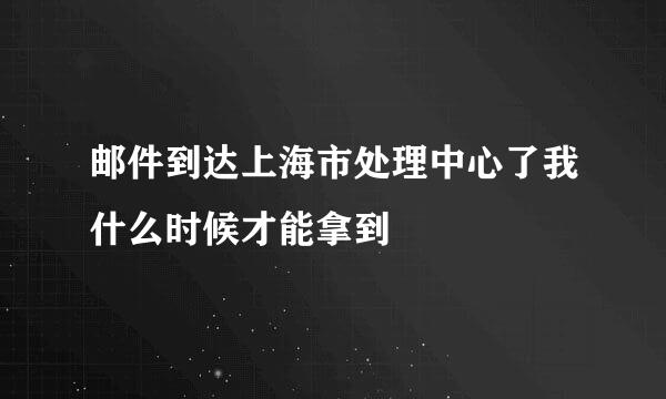 邮件到达上海市处理中心了我什么时候才能拿到