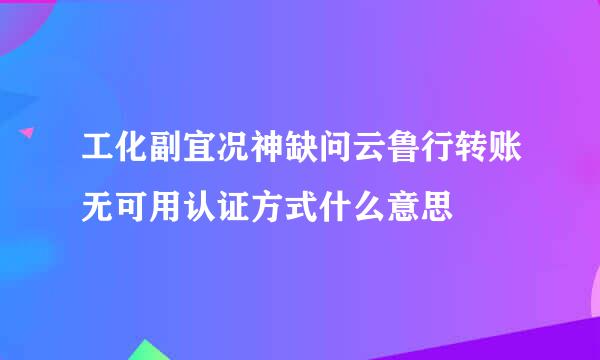 工化副宜况神缺问云鲁行转账无可用认证方式什么意思