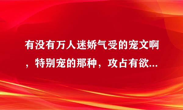 有没有万人迷娇气受的宠文啊，特别宠的那种，攻占有欲爆表，np和1v1都行，但是不要黑化的调齐。