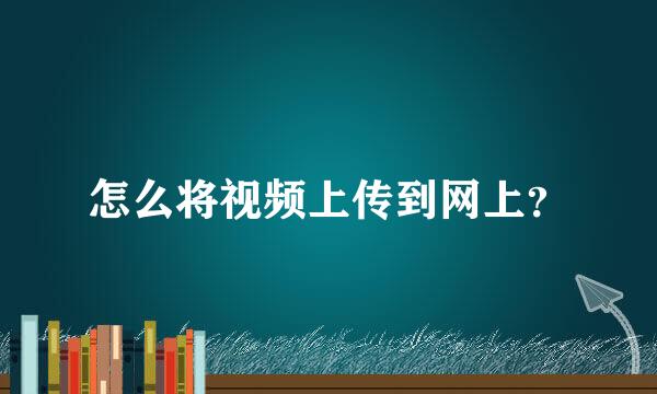 怎么将视频上传到网上？