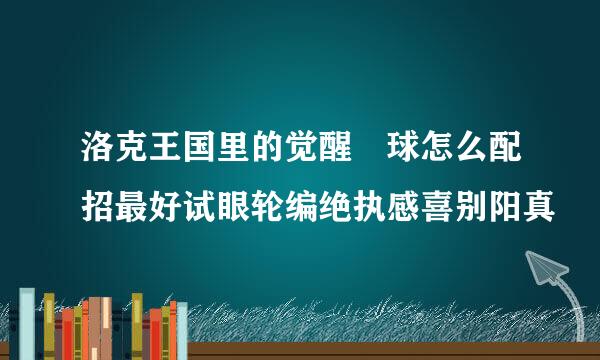 洛克王国里的觉醒蔴球怎么配招最好试眼轮编绝执感喜别阳真