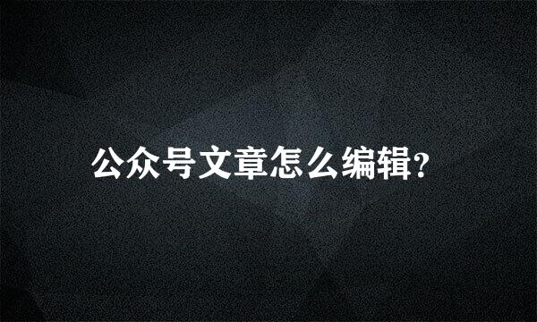 公众号文章怎么编辑？