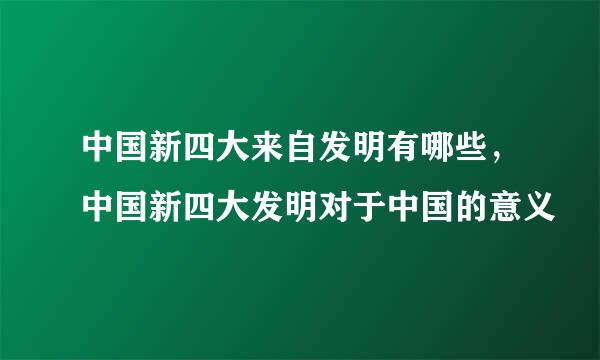 中国新四大来自发明有哪些，中国新四大发明对于中国的意义