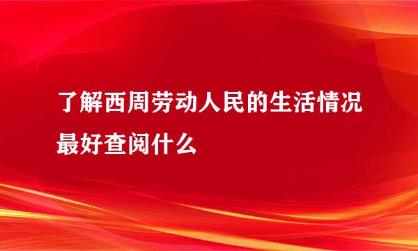 了解西周劳动人民的生活情况最好查阅什么