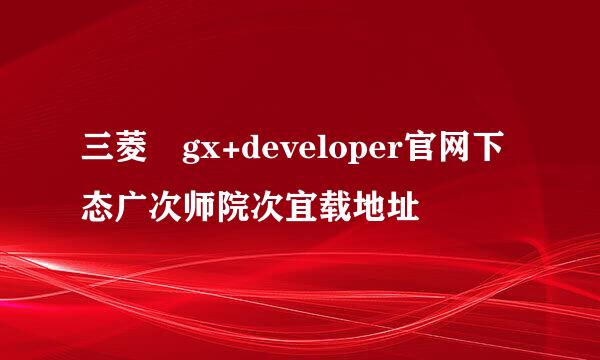 三菱 gx+developer官网下态广次师院次宜载地址