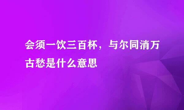 会须一饮三百杯，与尔同消万古愁是什么意思