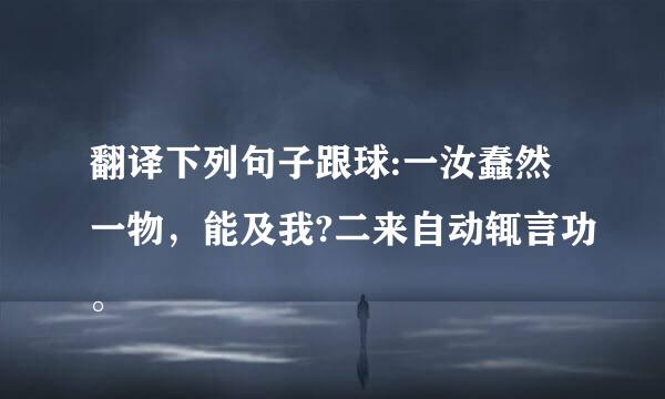 翻译下列句子跟球:一汝蠢然一物，能及我?二来自动辄言功。