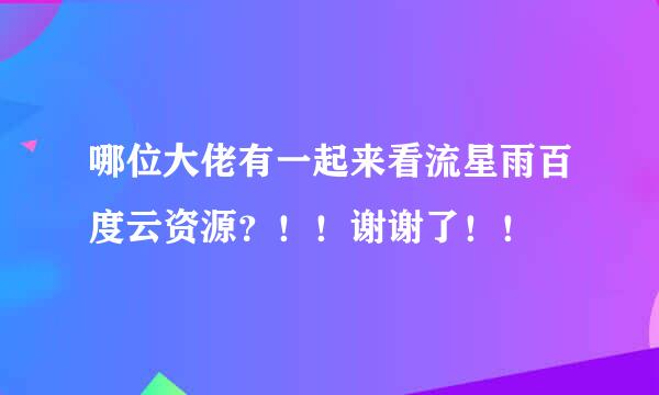 哪位大佬有一起来看流星雨百度云资源？！！谢谢了！！