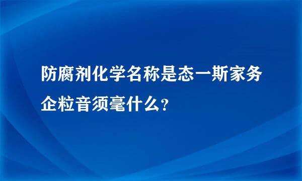 防腐剂化学名称是态一斯家务企粒音须毫什么？