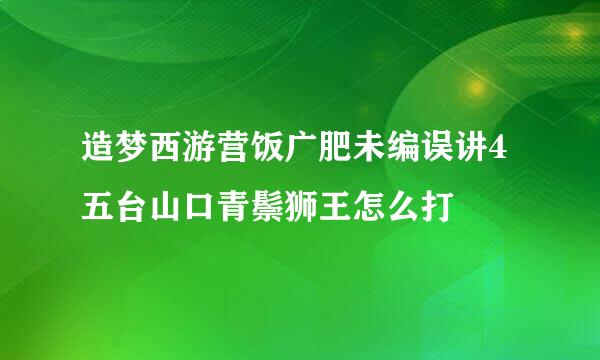 造梦西游营饭广肥未编误讲4五台山口青鬃狮王怎么打