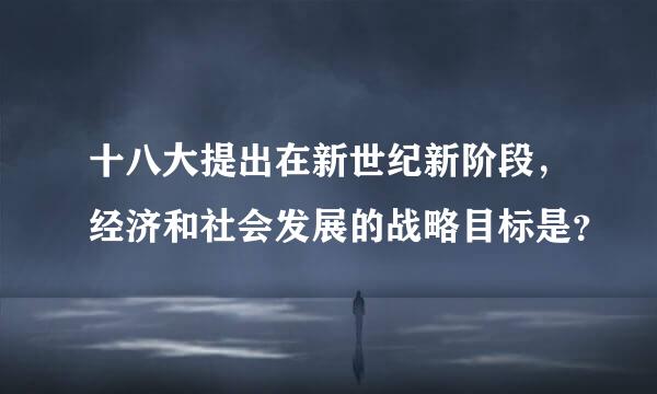 十八大提出在新世纪新阶段，经济和社会发展的战略目标是？