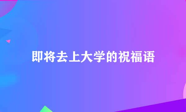 即将去上大学的祝福语