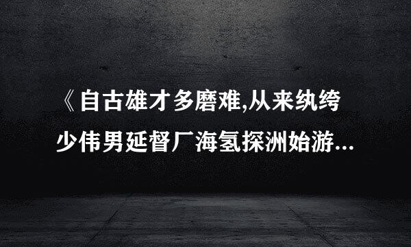 《自古雄才多磨难,从来纨绔少伟男延督厂海氢探洲始游脸别》是什么意思啊?