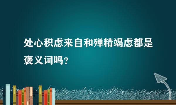 处心积虑来自和殚精竭虑都是褒义词吗？