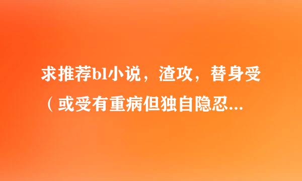 求推荐bl小说，渣攻，替身受（或受有重病但独自隐忍），he 反正那种先虐受后虐攻的虐文啦。或者其他