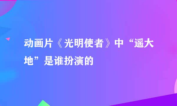 动画片《光明使者》中“遥大地”是谁扮演的