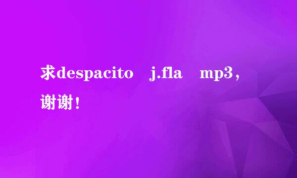 求despacito j.fla mp3，谢谢！