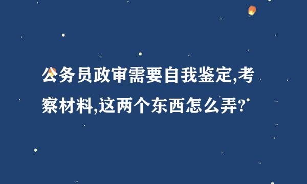 公务员政审需要自我鉴定,考察材料,这两个东西怎么弄?