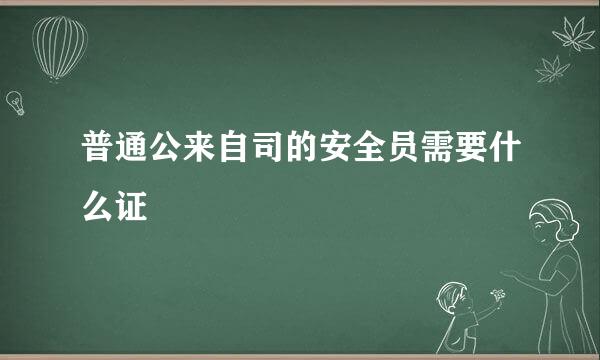 普通公来自司的安全员需要什么证