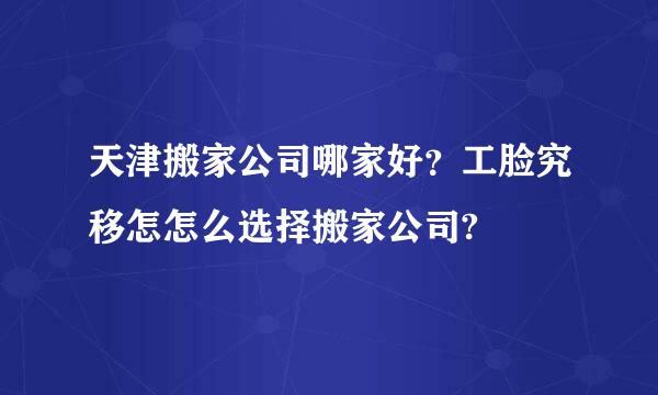 天津搬家公司哪家好？工脸究移怎怎么选择搬家公司?