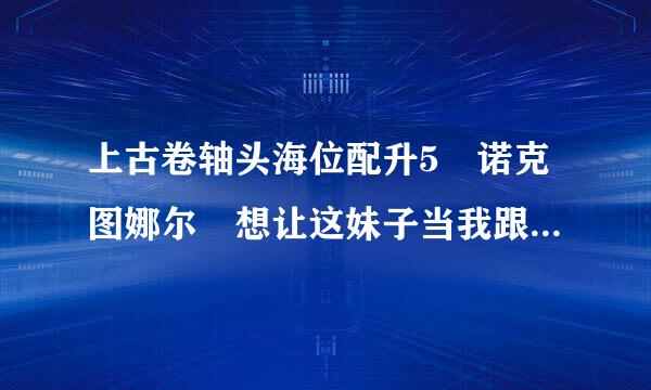 上古卷轴头海位配升5 诺克图娜尔 想让这妹子当我跟班 求具体方法 感激不尽~！