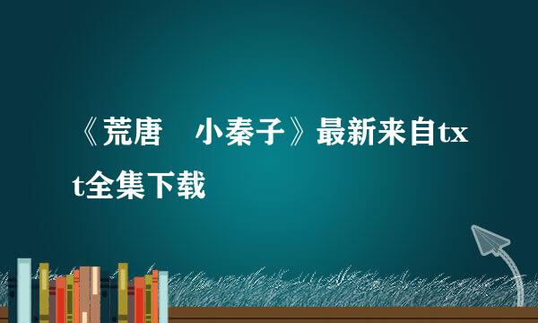 《荒唐 小秦子》最新来自txt全集下载