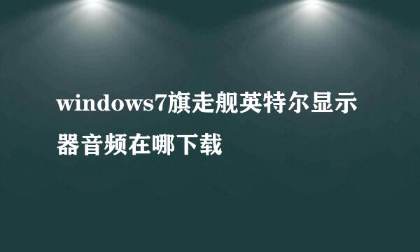 windows7旗走舰英特尔显示器音频在哪下载