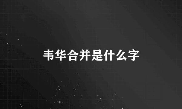 韦华合并是什么字