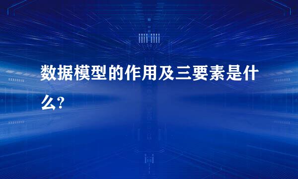 数据模型的作用及三要素是什么?