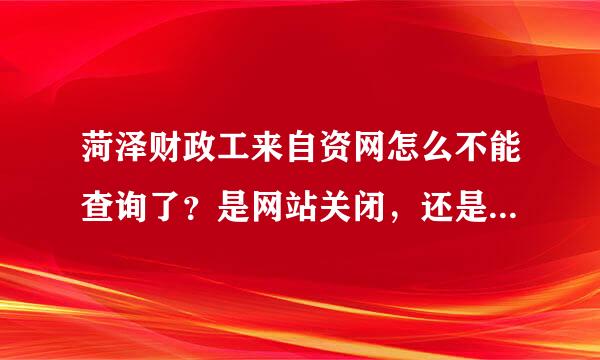 菏泽财政工来自资网怎么不能查询了？是网站关闭，还是........