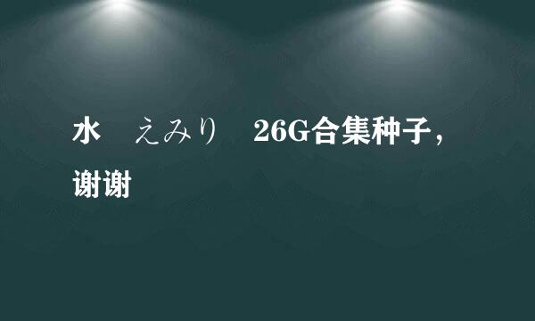 水沢えみり 26G合集种子，谢谢