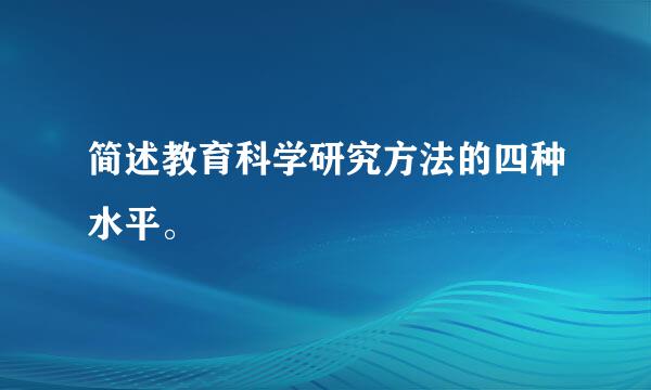 简述教育科学研究方法的四种水平。